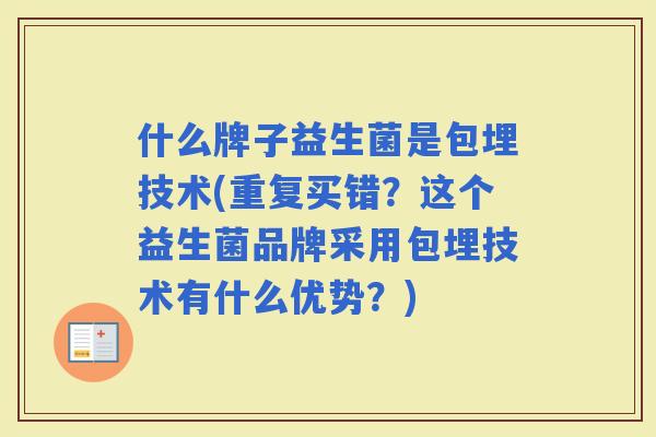 什么牌子益生菌是包埋技术(重复买错?这个益生菌品牌采用包埋技术有什么优势?) 什么牌子益生菌是包埋技术(重复买错?这个益生菌品牌采用包埋技术有什么优势?)