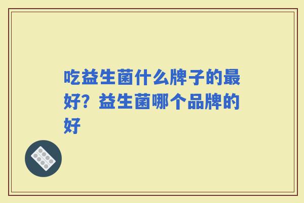 吃益生菌什么牌子的好？益生菌哪个品牌的好