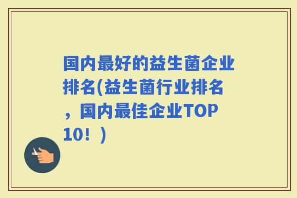 国内好的益生菌企业排名(益生菌行业排名,国内佳企业TOP10!) 国内好的益生菌企业排名(益生菌行业排名,国内佳企业TOP10!)
