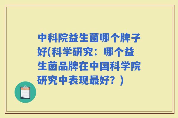 中科院益生菌哪个牌子好(科学研究:哪个益生菌品牌在中国科学院研究中表现好?) 中科院益生菌哪个牌子好(科学研究:哪个益生菌品牌在中国科学院研究中表现好?)