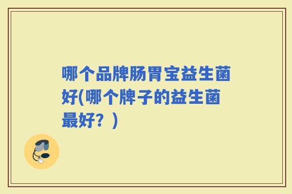 哪个品牌肠胃宝益生菌好(哪个牌子的益生菌好?) 哪个品牌肠胃宝益生菌好(哪个牌子的益生菌好?)