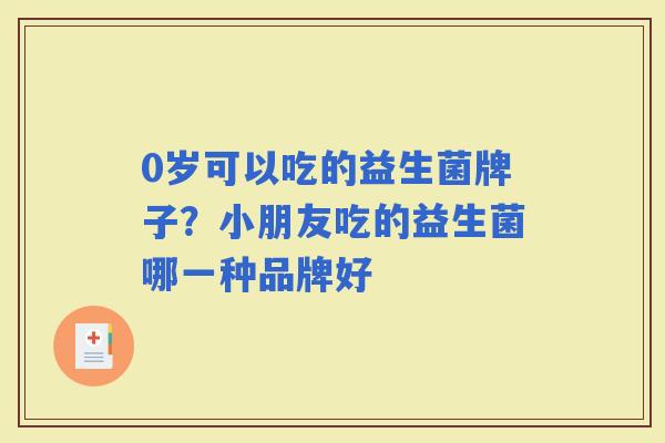 0岁可以吃的益生菌牌子？小朋友吃的益生菌哪一种品牌好
