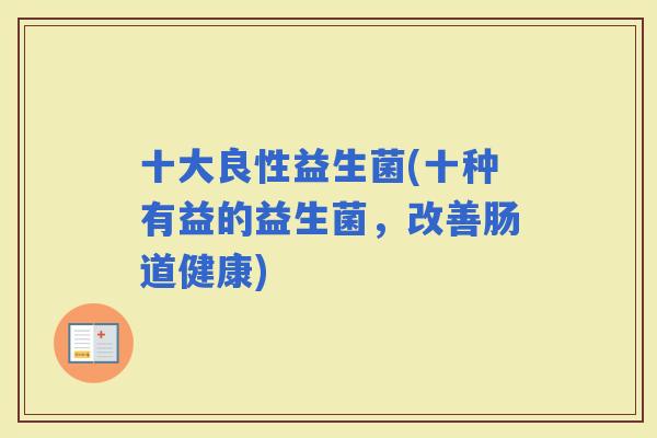 十大良性益生菌(十种有益的益生菌,改善肠道健康) 十大良性益生菌(十种有益的益生菌,改善肠道健康)