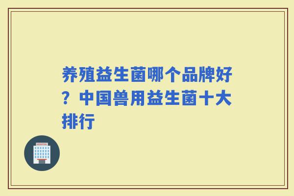 养殖益生菌哪个品牌好？中国兽用益生菌十大排行