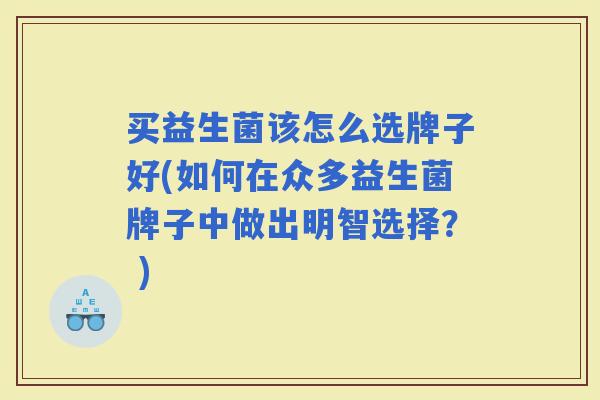 买益生菌该怎么选牌子好(如何在众多益生菌牌子中做出明智选择？ )