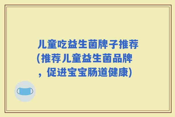 儿童吃益生菌牌子推荐(推荐儿童益生菌品牌，促进宝宝肠道健康)