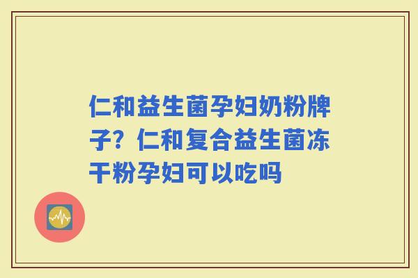 仁和益生菌孕妇奶粉牌子？仁和复合益生菌冻干粉孕妇可以吃吗