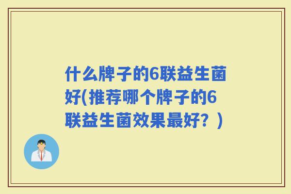 什么牌子的6联益生菌好(推荐哪个牌子的6联益生菌效果好?) 什么牌子的6联益生菌好(推荐哪个牌子的6联益生菌效果好?)