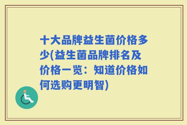 十大品牌益生菌价格多少(益生菌品牌排名及价格一览：知道价格如何选购更明智)