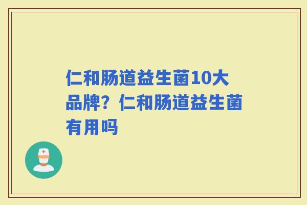 仁和肠道益生菌10大品牌？仁和肠道益生菌有用吗