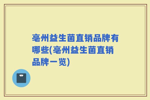 亳州益生菌直销品牌有哪些(亳州益生菌直销品牌一览)