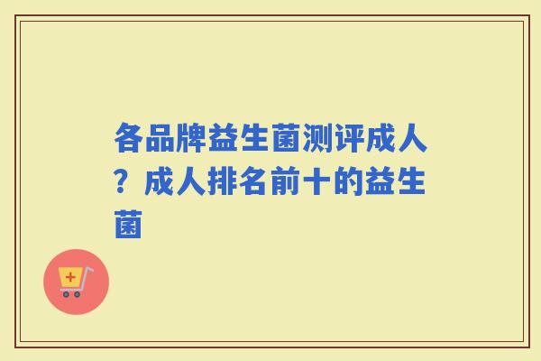 各品牌益生菌测评成人?成人排名前十的益生菌 各品牌益生菌测评成人?成人排名前十的益生菌