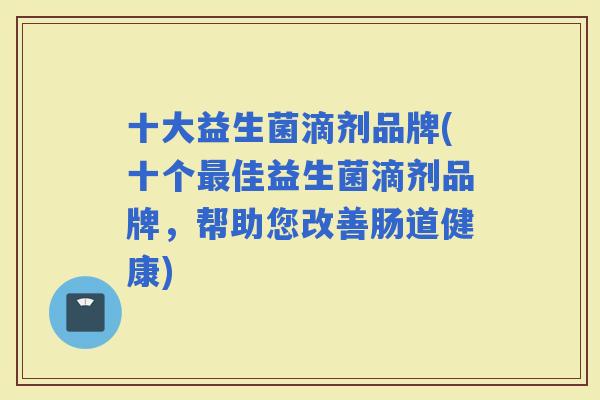 十大益生菌滴剂品牌(十个佳益生菌滴剂品牌,帮助您改善肠道健康) 十大益生菌滴剂品牌(十个佳益生菌滴剂品牌,帮助您改善肠道健康)