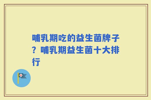 哺乳期吃的益生菌牌子？哺乳期益生菌十大排行