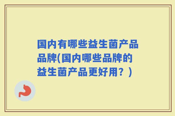 国内有哪些益生菌产品品牌(国内哪些品牌的益生菌产品更好用?) 国内有哪些益生菌产品品牌(国内哪些品牌的益生菌产品更好用?)