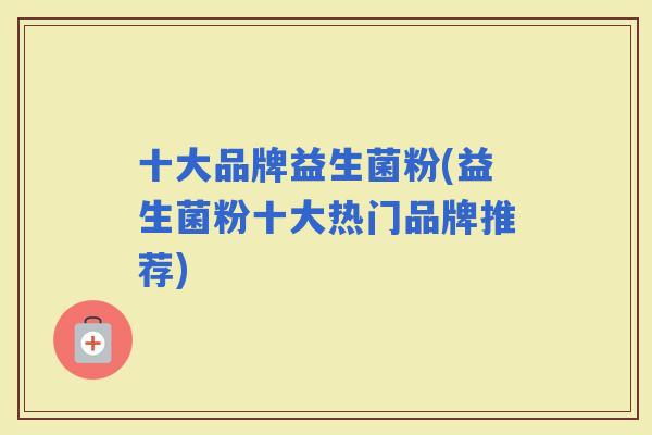 十大品牌益生菌粉(益生菌粉十大热门品牌推荐) 十大品牌益生菌粉(益生菌粉十大热门品牌推荐)