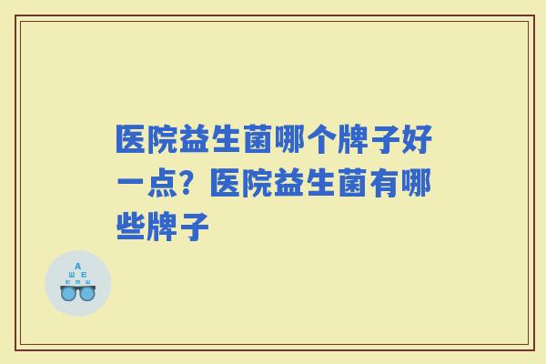 医院益生菌哪个牌子好一点？医院益生菌有哪些牌子