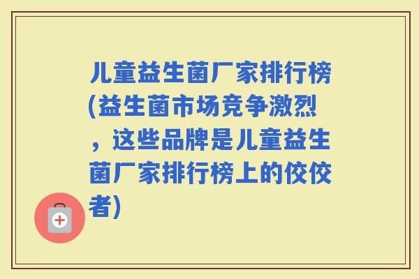 儿童益生菌厂家排行榜(益生菌市场竞争激烈,这些品牌是儿童益生菌厂家排行榜上的佼佼者) 儿童益生菌厂家排行榜(益生菌市场竞争激烈,这些品牌是儿童益生菌厂家排行榜上的佼佼者)