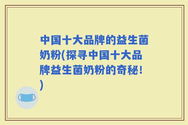 中国十大品牌的益生菌奶粉(探寻中国十大品牌益生菌奶粉的奇秘！)