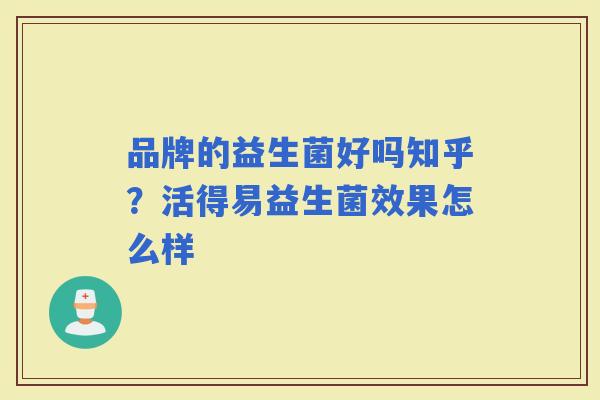 品牌的益生菌好吗知乎？活得易益生菌效果怎么样