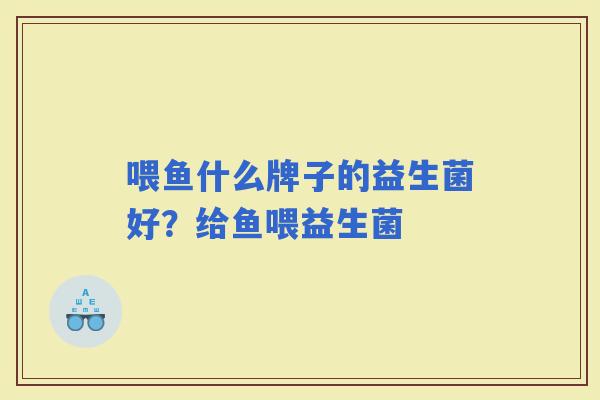 喂鱼什么牌子的益生菌好？给鱼喂益生菌