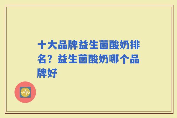 十大品牌益生菌酸奶排名？益生菌酸奶哪个品牌好