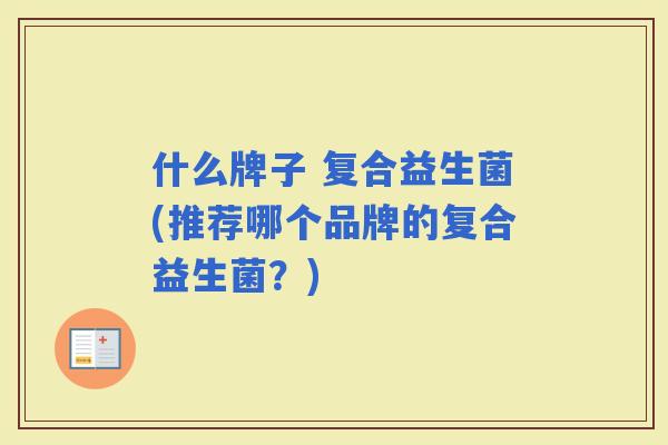 什么牌子 复合益生菌(推荐哪个品牌的复合益生菌?) 什么牌子 复合益生菌(推荐哪个品牌的复合益生菌?)