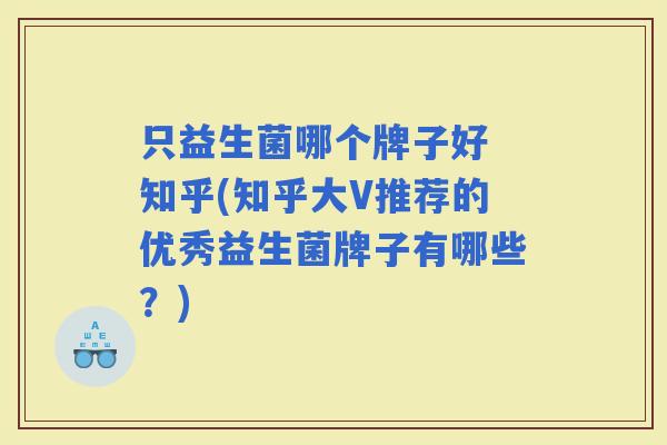 只益生菌哪个牌子好 知乎(知乎大V推荐的优秀益生菌牌子有哪些？)