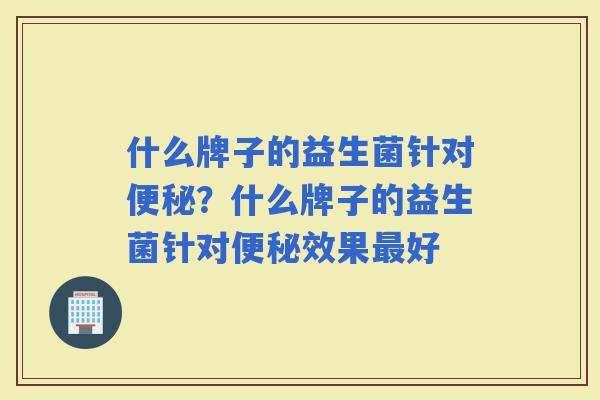什么牌子的益生菌针对？什么牌子的益生菌针对效果好