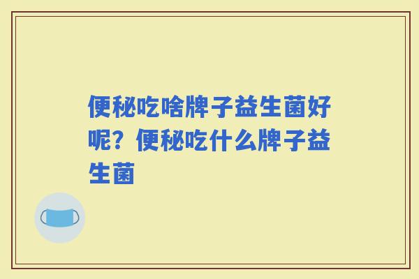 吃啥牌子益生菌好呢？吃什么牌子益生菌