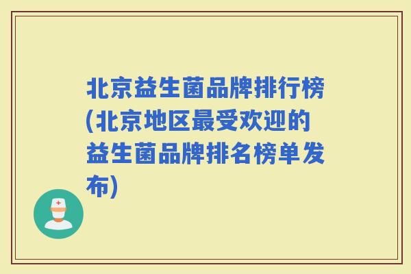 北京益生菌品牌排行榜(北京地区受欢迎的益生菌品牌排名榜单发布) 北京益生菌品牌排行榜(北京地区受欢迎的益生菌品牌排名榜单发布)