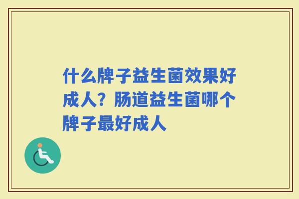 什么牌子益生菌效果好成人？肠道益生菌哪个牌子好成人