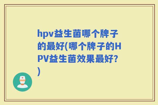 hpv益生菌哪个牌子的好(哪个牌子的HPV益生菌效果好？)