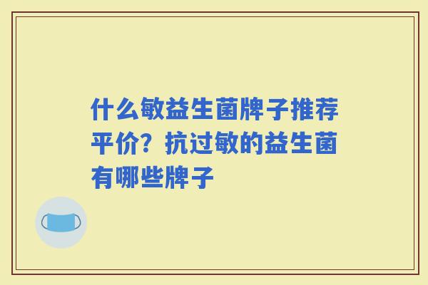 什么敏益生菌牌子推荐平价?抗的益生菌有哪些牌子 什么敏益生菌牌子推荐平价?抗的益生菌有哪些牌子