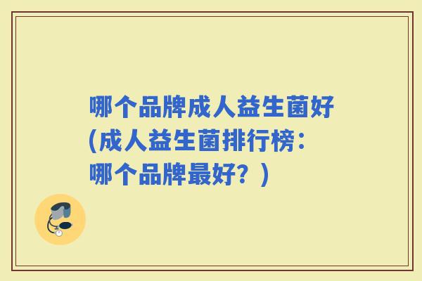 哪个品牌成人益生菌好(成人益生菌排行榜:哪个品牌好?) 哪个品牌成人益生菌好(成人益生菌排行榜:哪个品牌好?)