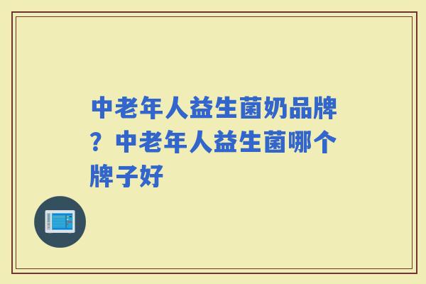 中老年人益生菌奶品牌？中老年人益生菌哪个牌子好