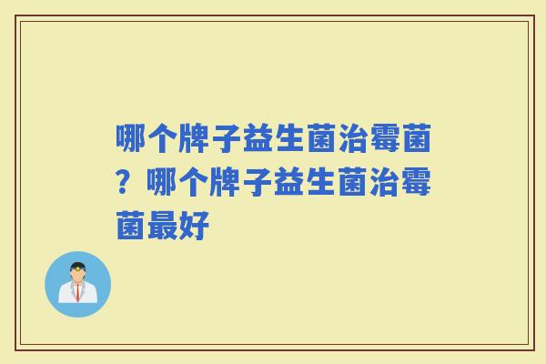 哪个牌子益生菌霉菌？哪个牌子益生菌霉菌好