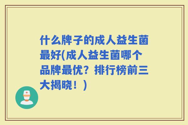 什么牌子的成人益生菌好(成人益生菌哪个品牌优？排行榜前三大揭晓！)