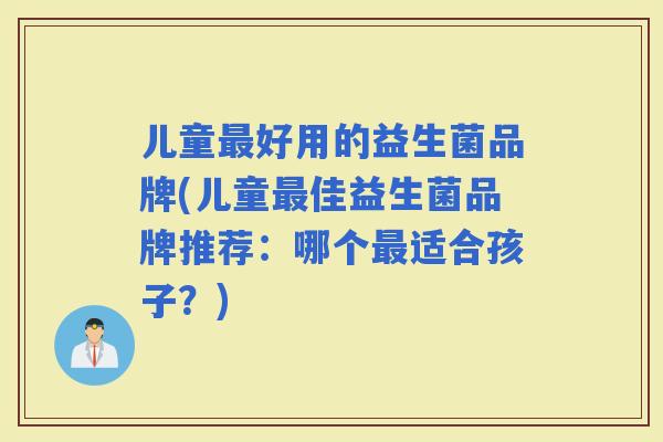 儿童好用的益生菌品牌(儿童佳益生菌品牌推荐：哪个适合孩子？)