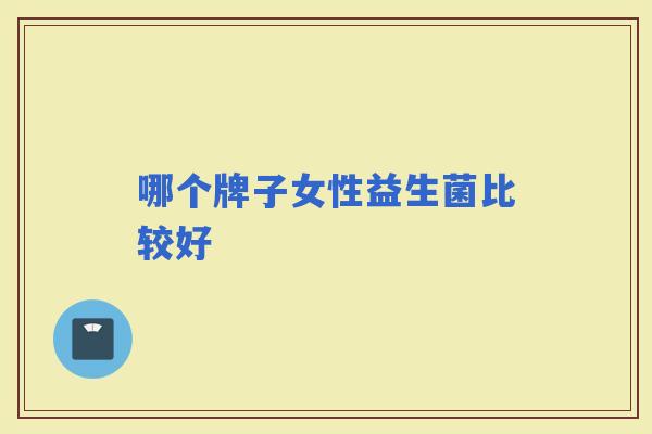 哪个牌子女性益生菌比较好 哪个牌子女性益生菌比较好
