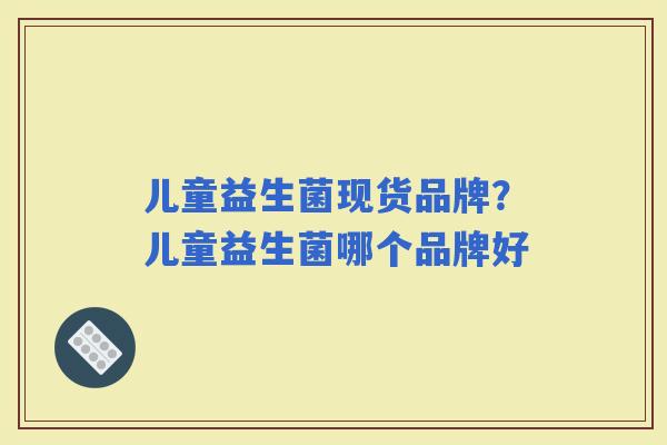儿童益生菌现货品牌？儿童益生菌哪个品牌好