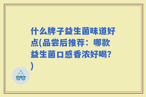 什么牌子益生菌味道好点(品尝后推荐:哪款益生菌口感香浓好喝?) 什么牌子益生菌味道好点(品尝后推荐:哪款益生菌口感香浓好喝?)