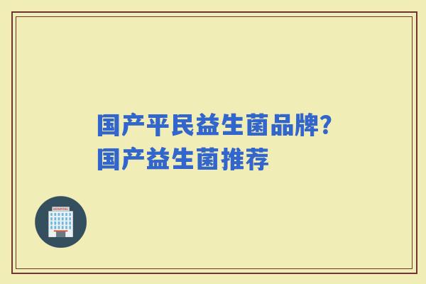 国产平民益生菌品牌?国产益生菌推荐 国产平民益生菌品牌?国产益生菌推荐