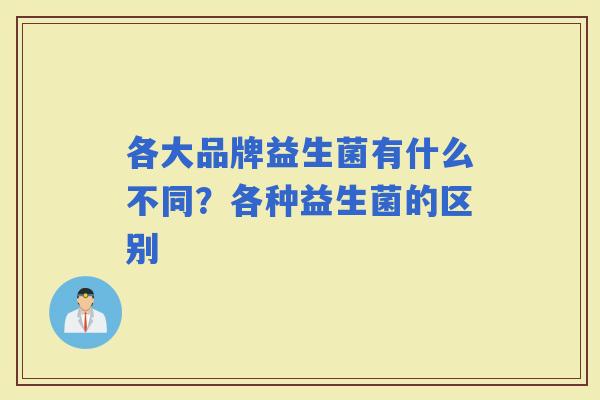 各大品牌益生菌有什么不同?各种益生菌的区别 各大品牌益生菌有什么不同?各种益生菌的区别