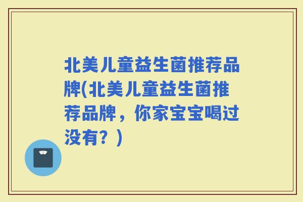 北美儿童益生菌推荐品牌(北美儿童益生菌推荐品牌，你家宝宝喝过没有？)