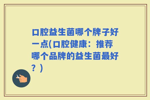 口腔益生菌哪个牌子好一点(口腔健康：推荐哪个品牌的益生菌好？)