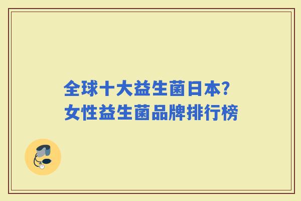 全球十大益生菌日本?女性益生菌品牌排行榜 全球十大益生菌日本?女性益生菌品牌排行榜