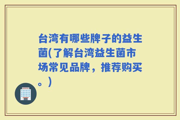 台湾有哪些牌子的益生菌(了解台湾益生菌市场常见品牌，推荐购买。)