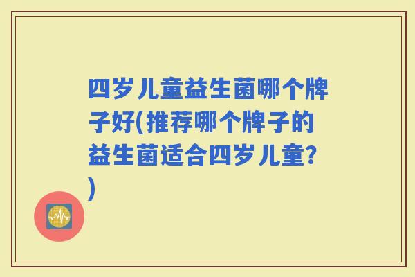 四岁儿童益生菌哪个牌子好(推荐哪个牌子的益生菌适合四岁儿童？)