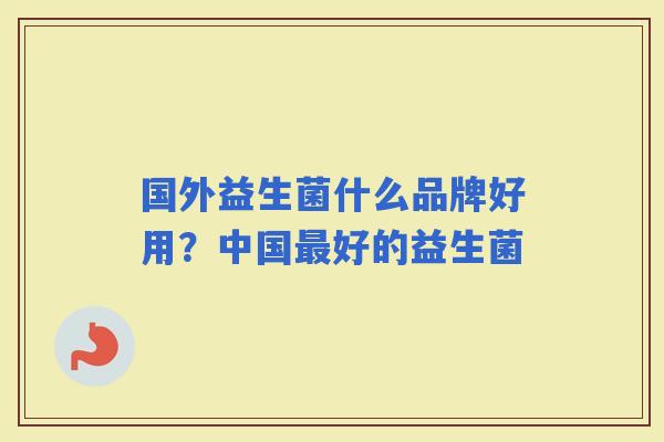 国外益生菌什么品牌好用?中国好的益生菌 国外益生菌什么品牌好用?中国好的益生菌